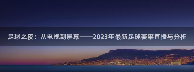 足球之夜：从电视到屏幕——2023年最新足球赛事直播与分析