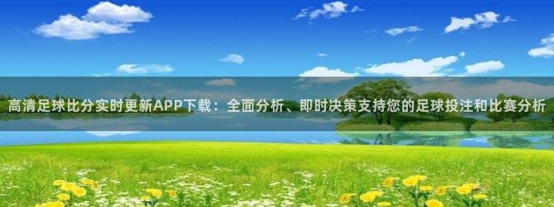 高清足球比分实时更新APP下载：全面分析、即时决策支持您的足球投注和比赛分析