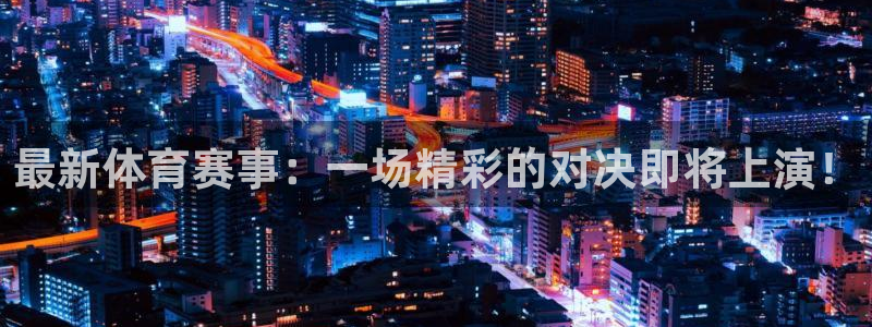 最新体育赛事：一场精彩的对决即将上演！