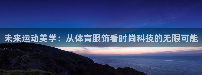 未来运动美学：从体育服饰看时尚科技的无限可能