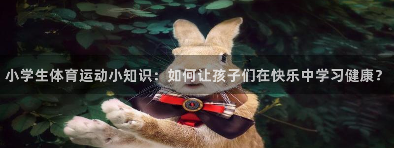 小学生体育运动小知识：如何让孩子们在快乐中学习健康？