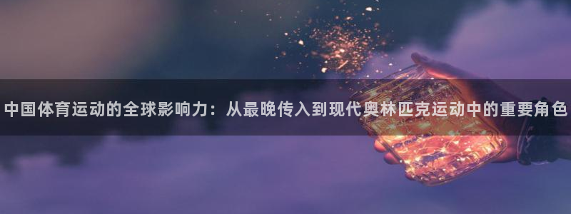 中国体育运动的全球影响力：从最晚传入到现代奥林匹克运动中的重要角色