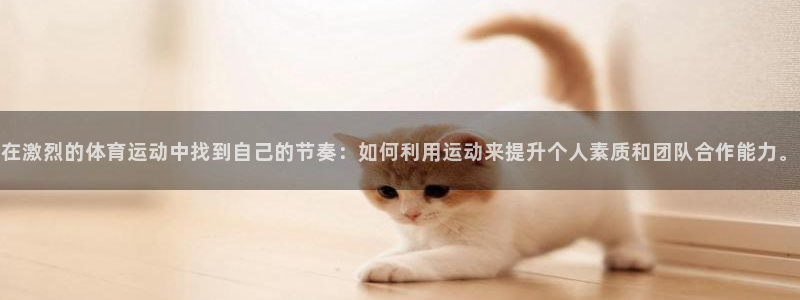 在激烈的体育运动中找到自己的节奏：如何利用运动来提升个人素质和团队合作能力。