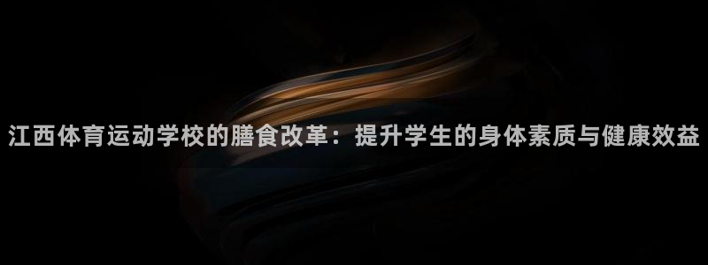 江西体育运动学校的膳食改革：提升学生的身体素质与健康效益