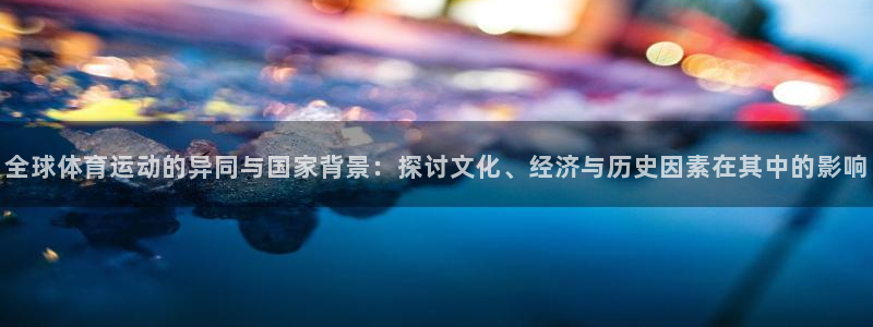 全球体育运动的异同与国家背景：探讨文化、经济与历史因素在其中的影响