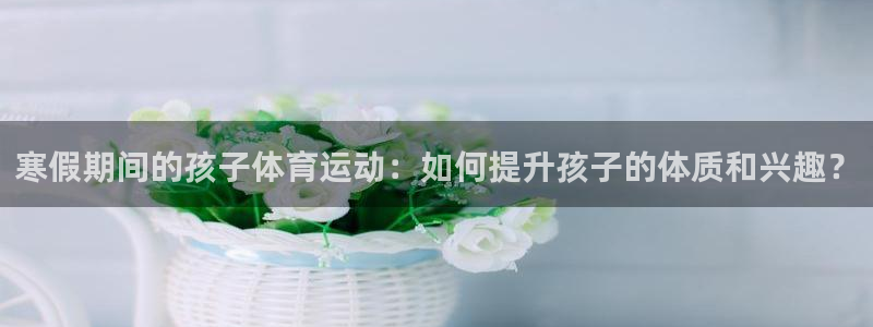 寒假期间的孩子体育运动：如何提升孩子的体质和兴趣？