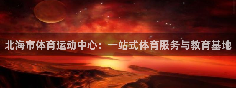 北海市体育运动中心：一站式体育服务与教育基地
